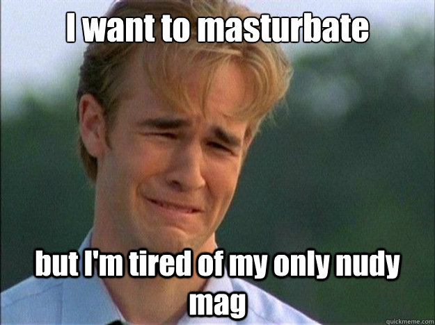 I want to masturbate  but I'm tired of my only nudy mag  Dawson Sad