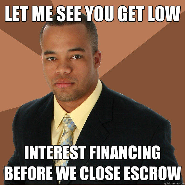 let me see you get low interest financing before we close escrow  