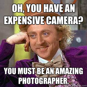 Oh, You have an expensive camera? You must be an amazing photographer.   Condescending Wonka