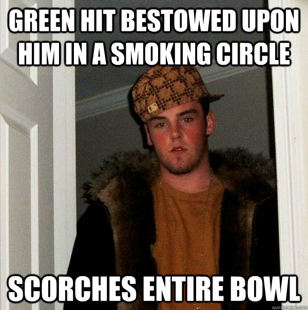 green hit bestowed upon him in a smoking circle scorches entire bowl - green hit bestowed upon him in a smoking circle scorches entire bowl  Scumbag Steve