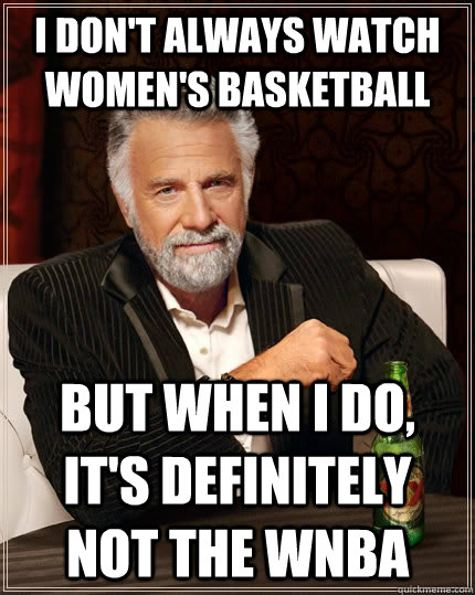 I don't always watch women's basketball but when i do, it's definitely not the WNBA  The Most Interesting Man In The World