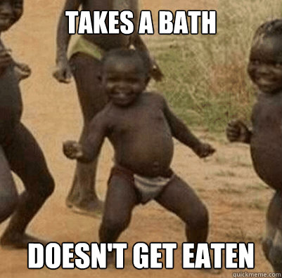 Takes a bath Doesn't get eaten  Third World Success Kid