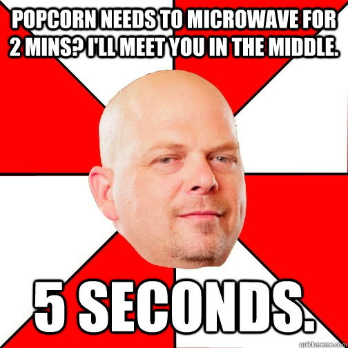 Popcorn needs to microwave for 2 mins? I'll meet you in the middle.  5 seconds.  Pawn Star