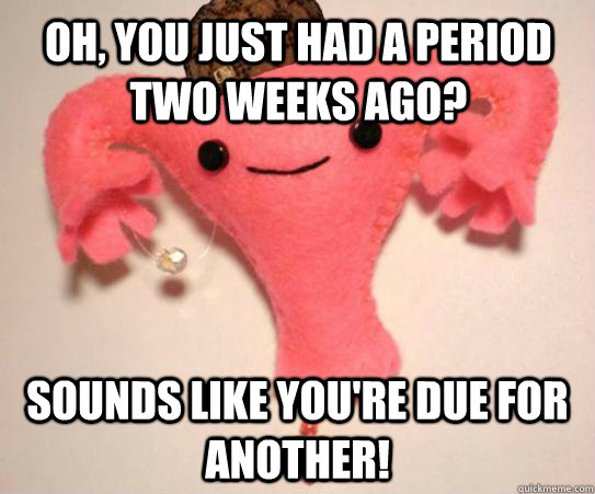 oh, you just had a period two weeks ago? sounds like you're due for another!  Scumbag Uterus