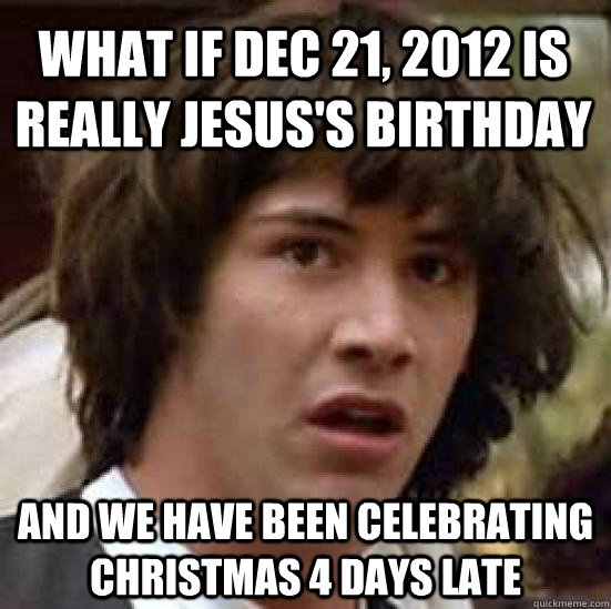 What if Dec 21, 2012 is really Jesus's Birthday And we have been celebrating Christmas 4 days late  conspiracy keanu