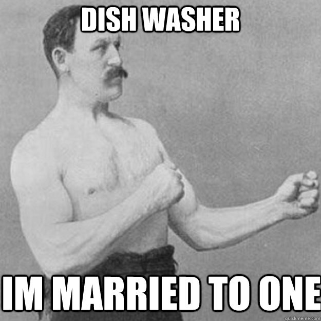 dish washer im married to one  overly manly man