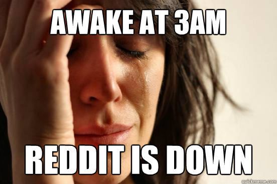 Awake at 3am reddit is down - Awake at 3am reddit is down  First World Problems