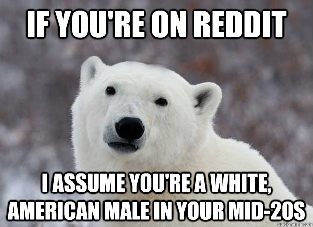 If you're on reddit I assume you're a white, American male in your mid-20s  Popular Opinion Polar Bear