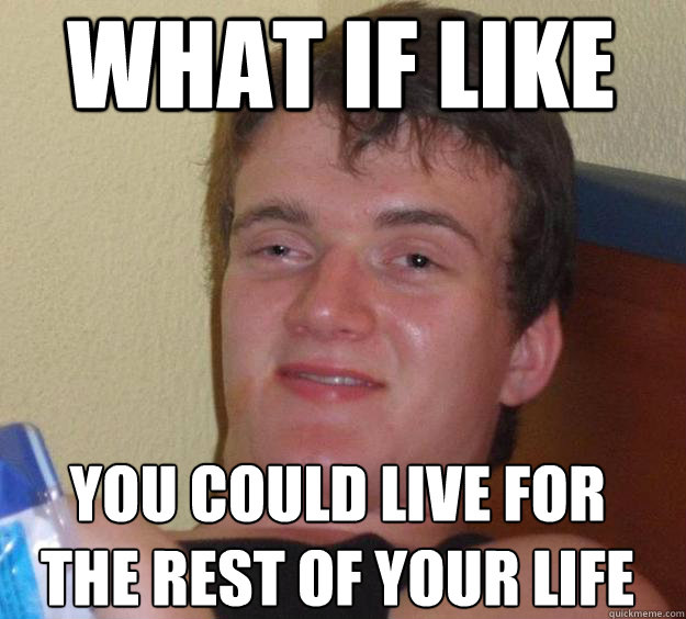 What if like You could live for the rest of your life
  10 Guy