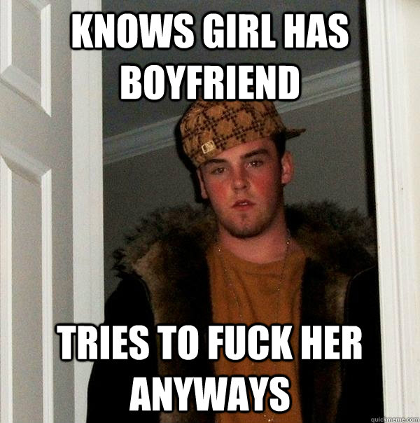 Knows girl has boyfriend Tries to fuck her anyways  Scumbag Steve