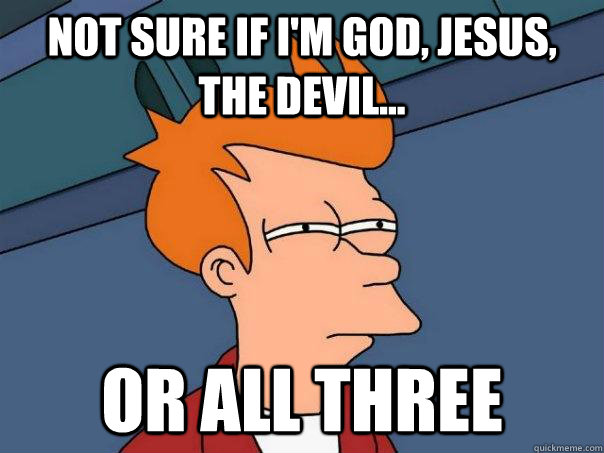 not sure if i'm god, jesus, the devil... or all three  Futurama Fry