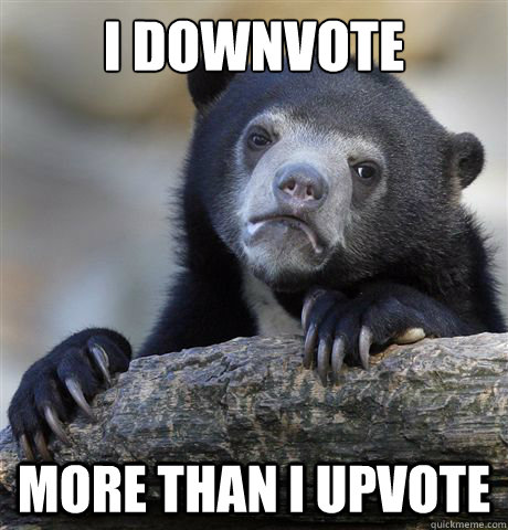 I downvote more than I upvote  Confession Bear