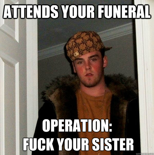 attends your funeral operation:
 fuck your sister  Scumbag Steve