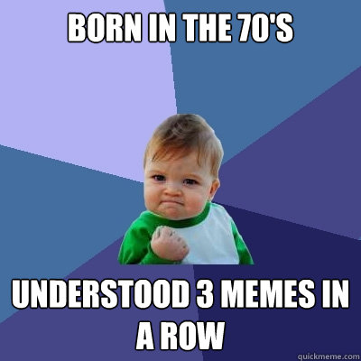 born in the 70's understood 3 memes in a row - born in the 70's understood 3 memes in a row  Success Kid