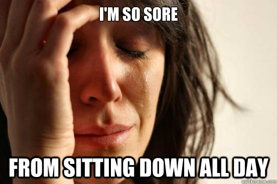 i'm so sore from sitting down all day  First World Problems