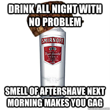 drink all night with no problem smell of aftershave next morning makes you gag - drink all night with no problem smell of aftershave next morning makes you gag  Scumbag Alcohol