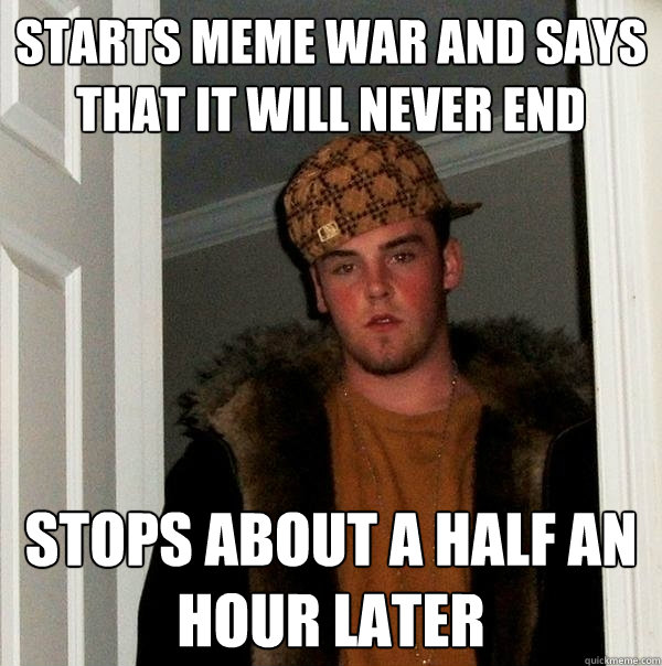 Starts Meme War and Says that It will Never End Stops about a Half an Hour Later  Scumbag Steve