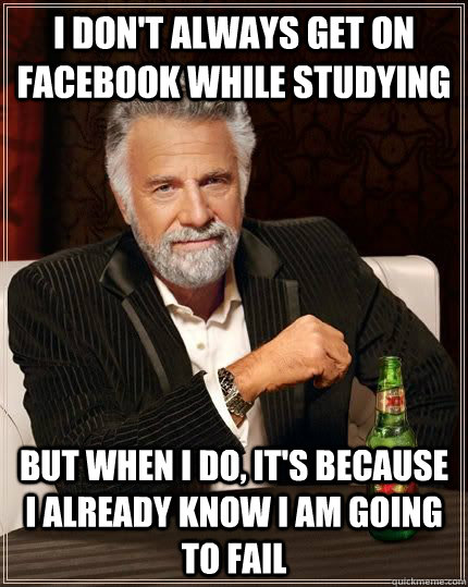 I don't always get on facebook while studying but when i do, it's because I already know I am going to fail - I don't always get on facebook while studying but when i do, it's because I already know I am going to fail  The Most Interesting Man In The World