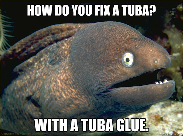 How do you fix a tuba? With a tuba glue.  Bad Joke Eel