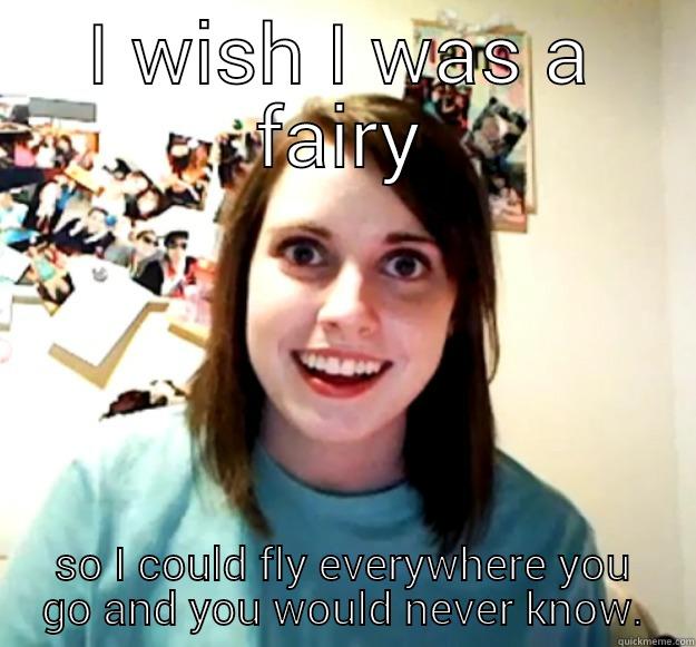 I WISH I WAS A FAIRY SO I COULD FLY EVERYWHERE YOU GO AND YOU WOULD NEVER KNOW. Overly Attached Girlfriend