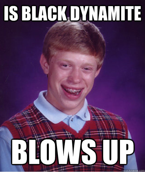 Is black dynamite Blows up - Is black dynamite Blows up  Bad Luck Brian