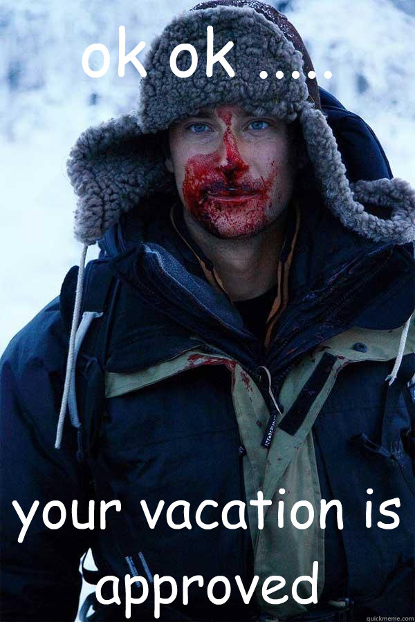 ok ok ..... your vacation is approved   Bear Grylls