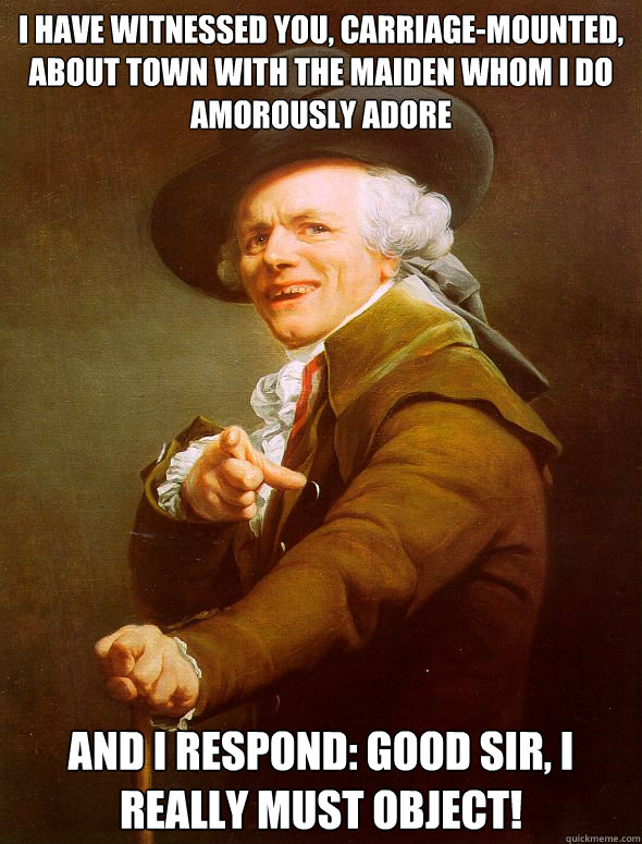 I have witnessed you, carriage-mounted, about town with the maiden whom I do amorously adore And I respond: Good sir, I really must object!  Joseph Ducreux