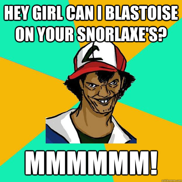 Hey girl Can i blastoise on your snorlaxe's? mmmmmm! - Hey girl Can i blastoise on your snorlaxe's? mmmmmm!  Ash Pedreiro