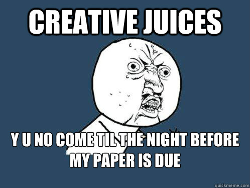 creative juices y u no come til the night before my paper is due  Y U No