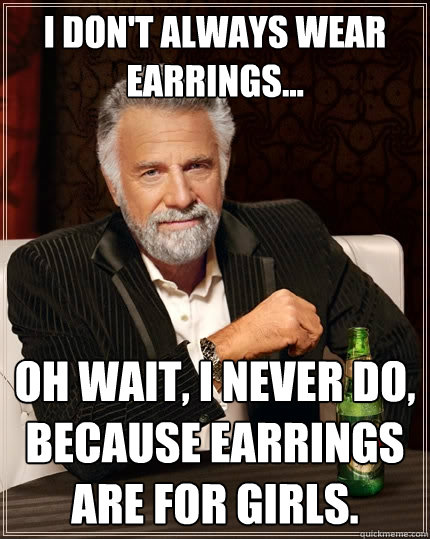 I don't always wear earrings... Oh wait, I never do, because earrings are for girls. - I don't always wear earrings... Oh wait, I never do, because earrings are for girls.  The Most Interesting Man In The World