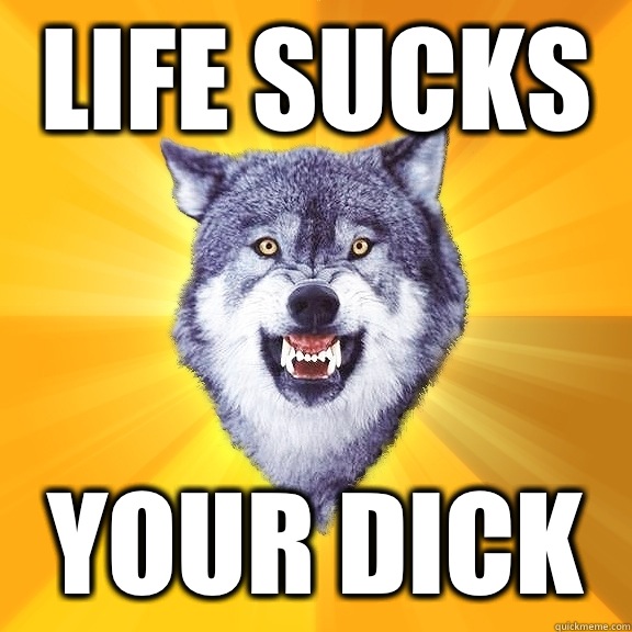 LIFE SUCKS YOUR DICK - LIFE SUCKS YOUR DICK  Courage Wolf