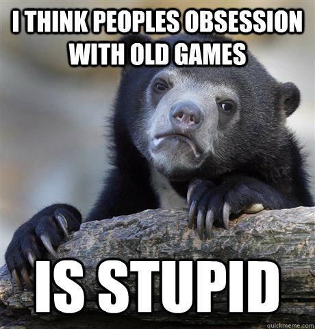 I think peoples obsession with old games is stupid - I think peoples obsession with old games is stupid  Confession Bear