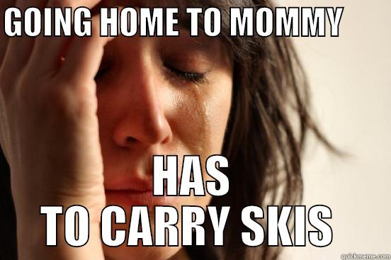 GOING HOME TO MOMMY        HAS TO CARRY SKIS  First World Problems