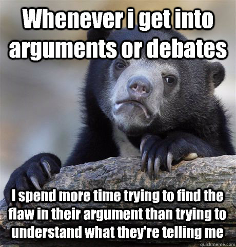 Whenever i get into arguments or debates I spend more time trying to find the flaw in their argument than trying to understand what they're telling me - Whenever i get into arguments or debates I spend more time trying to find the flaw in their argument than trying to understand what they're telling me  Confession Bear