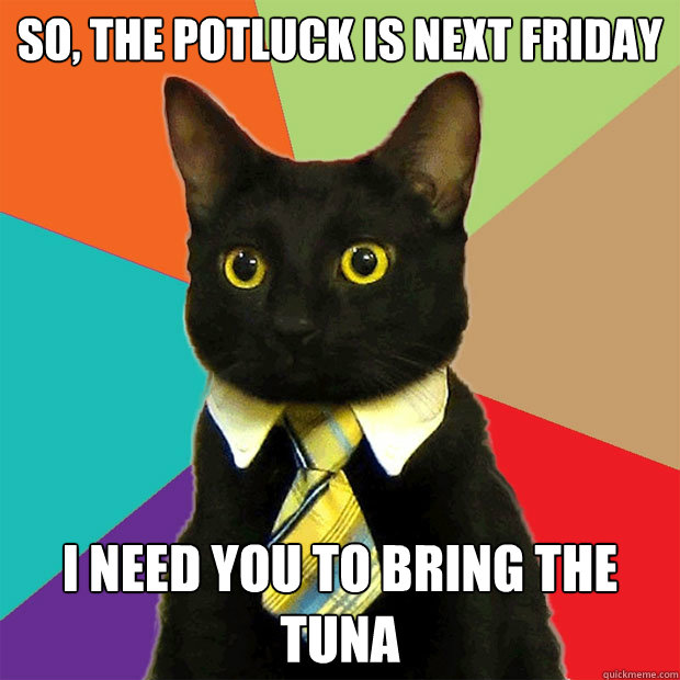 So, the potluck is next Friday I need you to bring the tuna  Business Cat