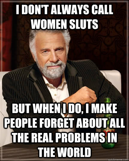 I don't always call women sluts but when I do, I make people forget about all the real problems in the world - I don't always call women sluts but when I do, I make people forget about all the real problems in the world  The Most Interesting Man In The World