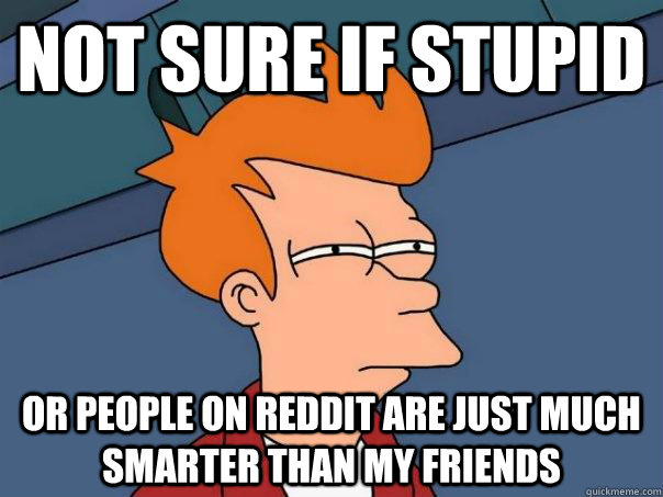 Not sure if stupid or people on reddit are just much smarter than my friends  Futurama Fry