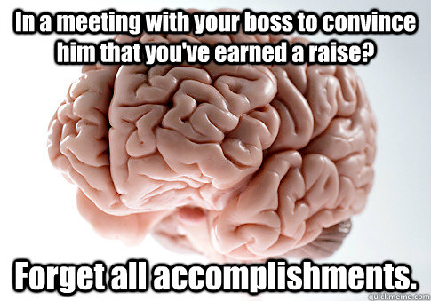 In a meeting with your boss to convince him that you've earned a raise? Forget all accomplishments.   Scumbag Brain