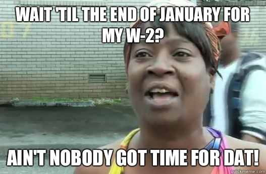 Wait 'til the end of January for my W-2? Ain't nobody got time for dat!  Sweet Brown