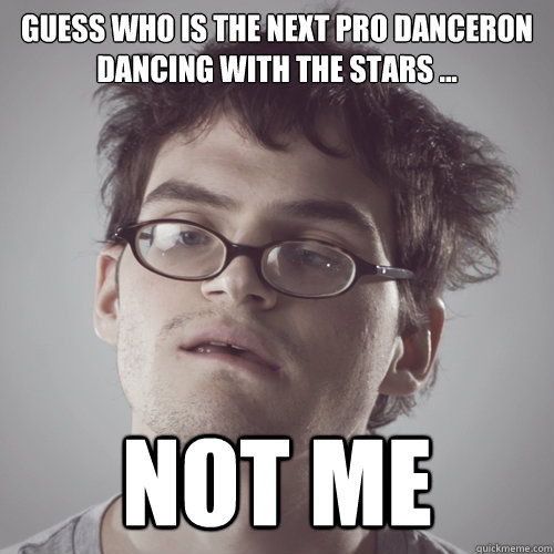 guess who is the next pro danceron dancing with the stars ... not me   