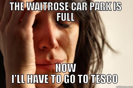 THE WAITROSE CAR PARK IS FULL NOW I'LL HAVE TO GO TO TESCO  First World Problems