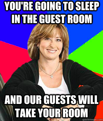 You're going to sleep in the guest room And our guests will take your room  Sheltering Suburban Mom