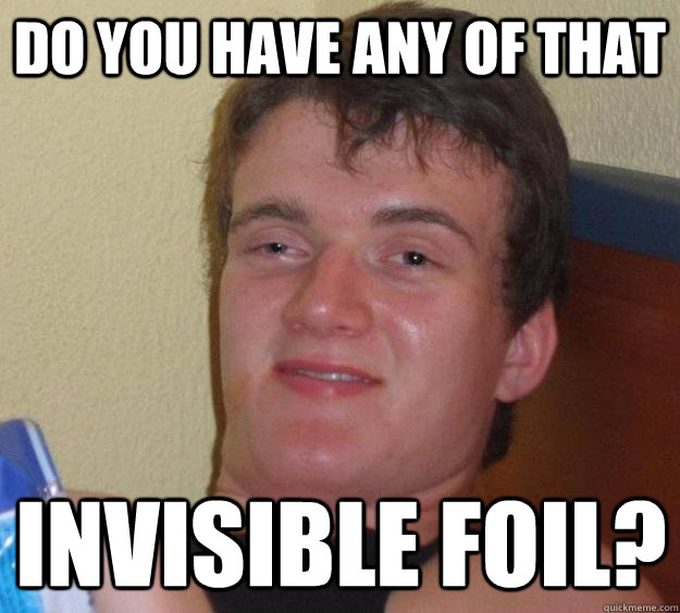 Do you have any of that invisible foil?  10 Guy