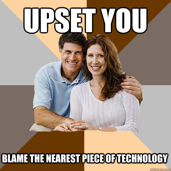 Upset you Blame the nearest piece of technology  Scumbag Parents