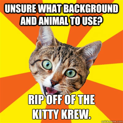 unsure what background and animal to use? Rip off of the
Kitty Krew.  Bad Advice Cat