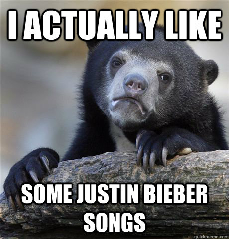 I actually like Some Justin Bieber songs  Confession Bear