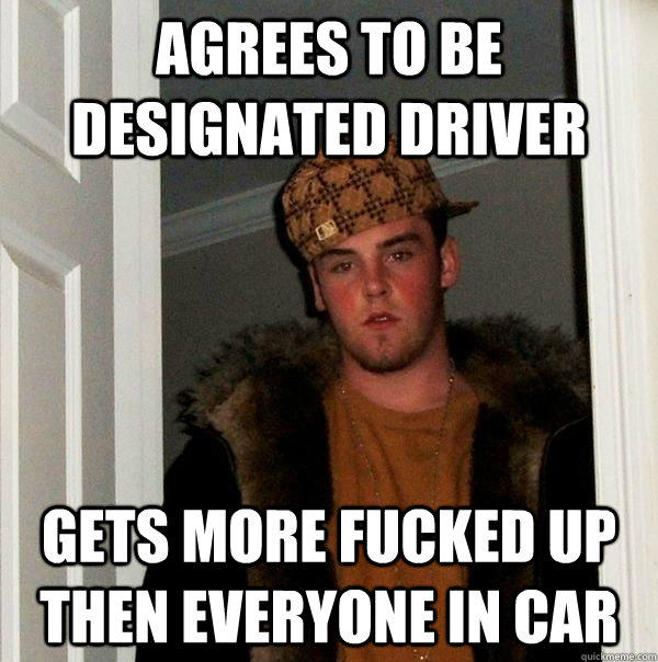 AGREES TO BE designated driver gets more fucked up then everyone in car  Scumbag Steve