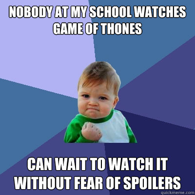 Nobody at my school watches Game of Thones Can wait to watch it without fear of spoilers  Success Kid