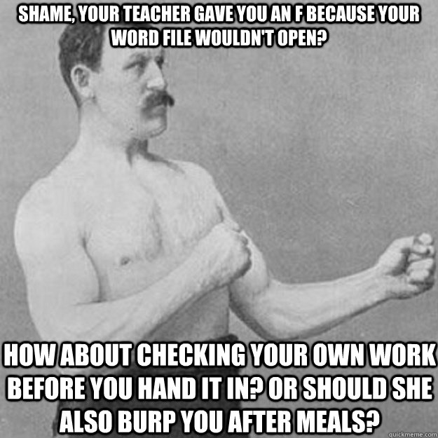 Shame, your teacher gave you an F because your word file wouldn't open? How about checking your own work before you hand it in? Or should she also burp you after meals?  overly manly man