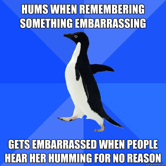 Hums when remembering something embarrassing Gets embarrassed when people hear her humming for no reason - Hums when remembering something embarrassing Gets embarrassed when people hear her humming for no reason  Socially Awkward Penguin